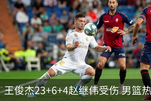 王俊杰23+6+4赵继伟受伤 男篮热身赛击败澳大利亚